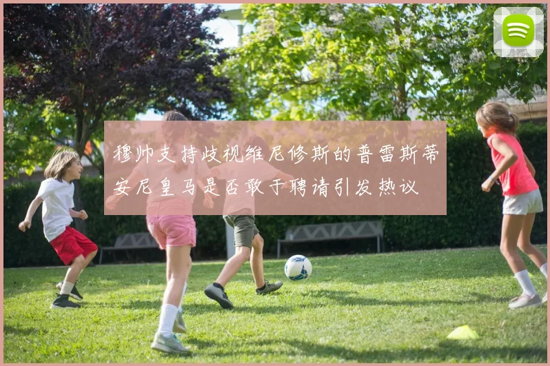 穆帅支持歧视维尼修斯的普雷斯蒂安尼皇马是否敢于聘请引发热议