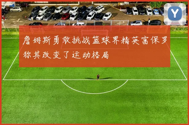 詹姆斯勇敢挑战篮球界精英富保罗称其改变了运动格局