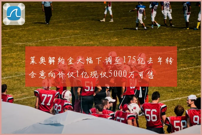 莱奥解约金大幅下调至175亿去年转会意向价仅1亿现仅5000万可售