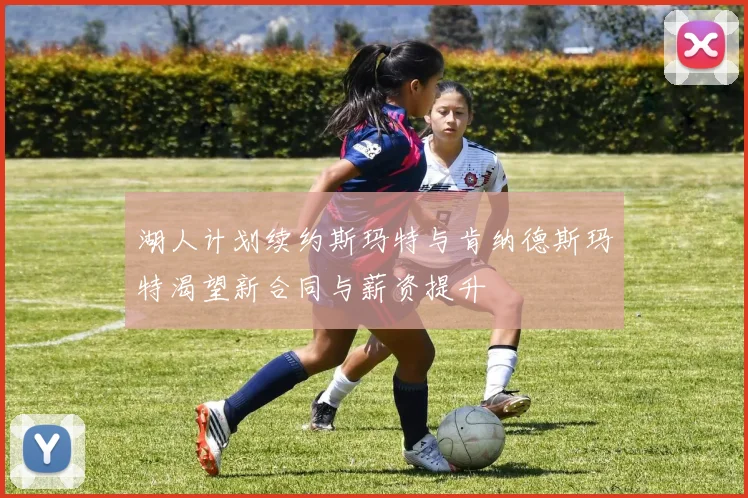 湖人计划续约斯玛特与肯纳德斯玛特渴望新合同与薪资提升