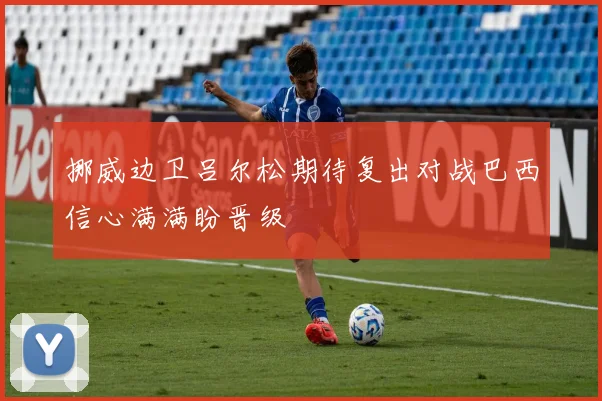 挪威边卫吕尔松期待复出对战巴西信心满满盼晋级