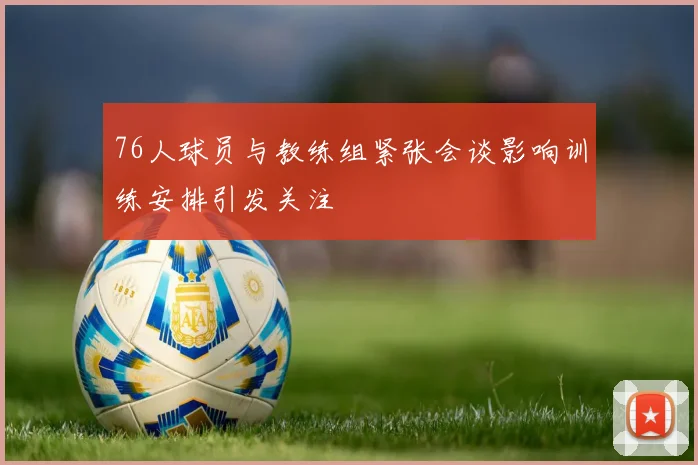 76人球员与教练组紧张会谈影响训练安排引发关注