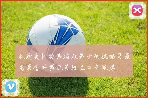 瓜迪奥拉称弗格森爵士的祝福是最高荣誉并调侃苏格兰口音浓厚