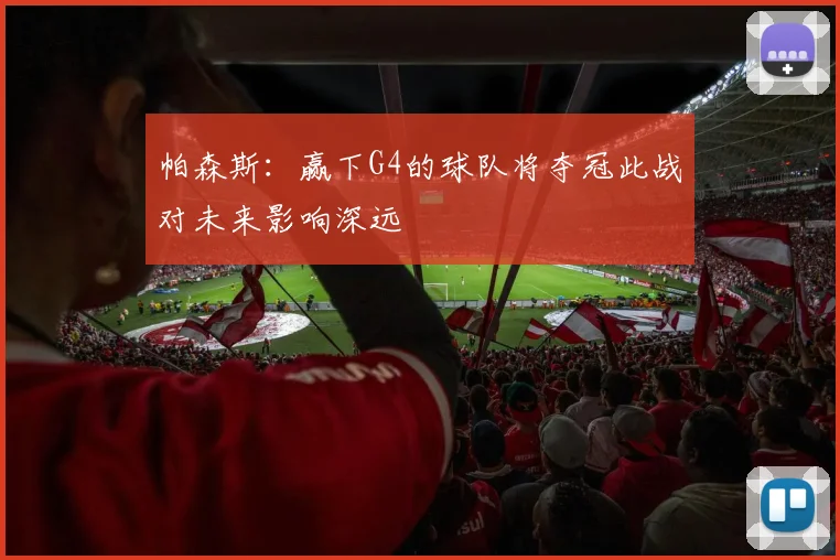 帕森斯：赢下G4的球队将夺冠此战对未来影响深远