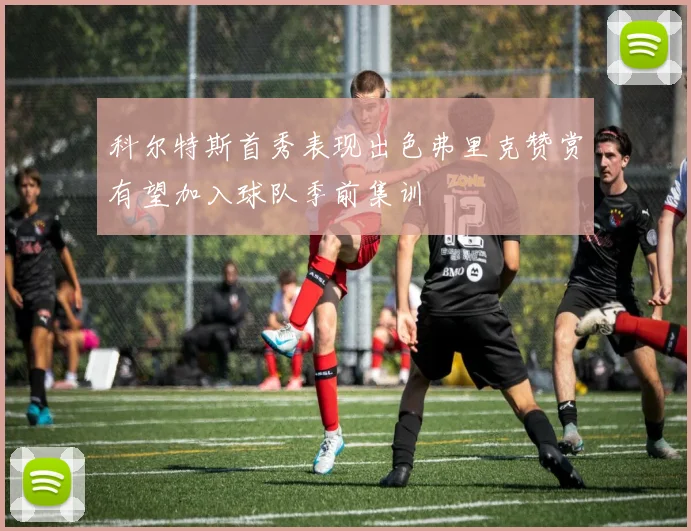 科尔特斯首秀表现出色弗里克赞赏有望加入球队季前集训