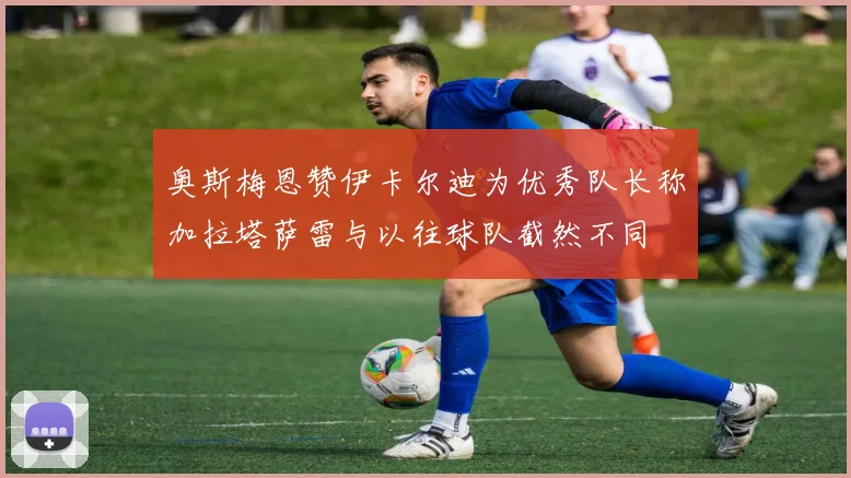 奥斯梅恩赞伊卡尔迪为优秀队长称加拉塔萨雷与以往球队截然不同