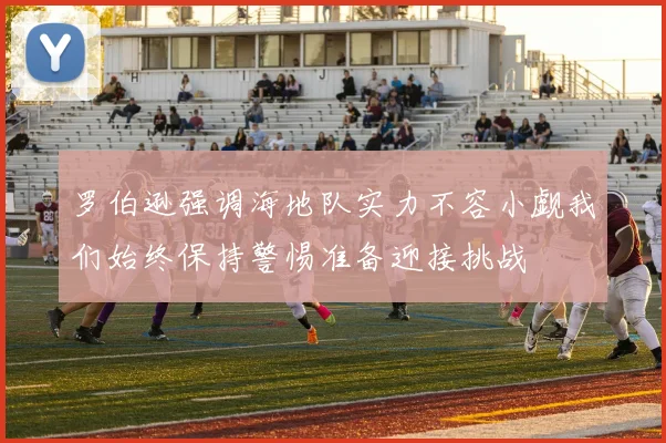 罗伯逊强调海地队实力不容小觑我们始终保持警惕准备迎接挑战