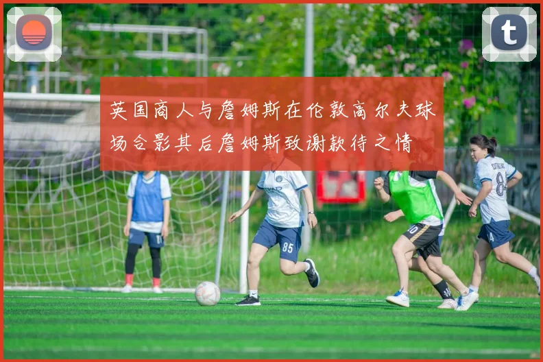 英国商人与詹姆斯在伦敦高尔夫球场合影其后詹姆斯致谢款待之情
