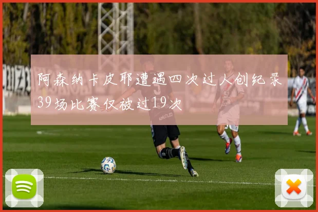 阿森纳卡皮耶遭遇四次过人创纪录39场比赛仅被过19次