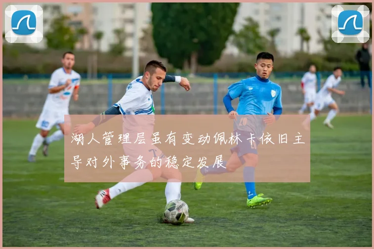 湖人管理层虽有变动佩林卡依旧主导对外事务的稳定发展