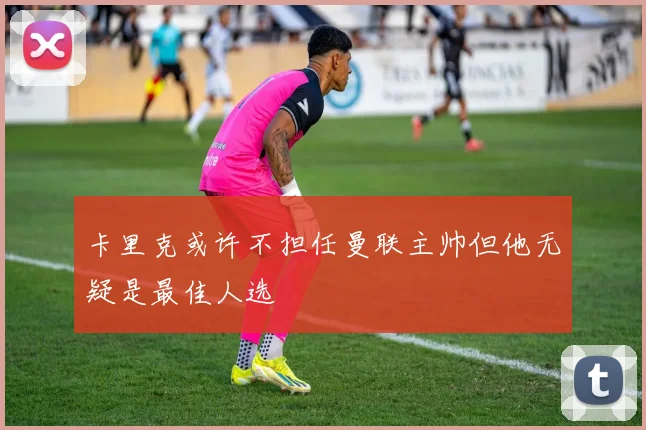 卡里克或许不担任曼联主帅但他无疑是最佳人选