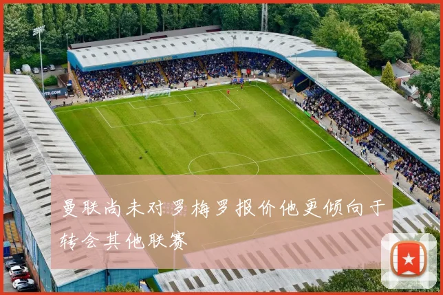 曼联尚未对罗梅罗报价他更倾向于转会其他联赛