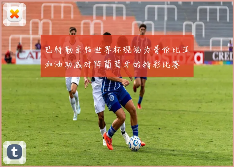 巴特勒亲临世界杯现场为哥伦比亚加油助威对阵葡萄牙的精彩比赛