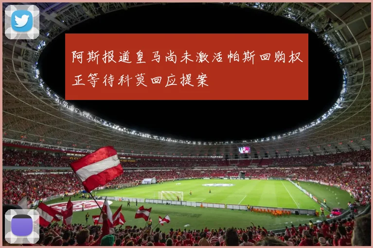 阿斯报道皇马尚未激活帕斯回购权正等待科莫回应提案