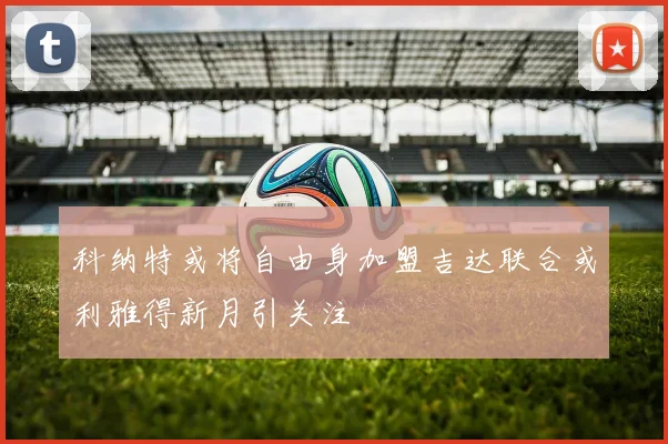 科纳特或将自由身加盟吉达联合或利雅得新月引关注