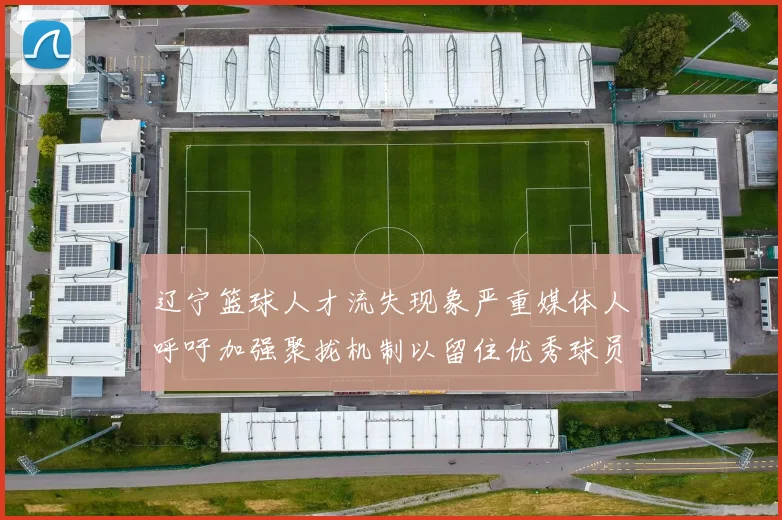 辽宁篮球人才流失现象严重媒体人呼吁加强聚拢机制以留住优秀球员